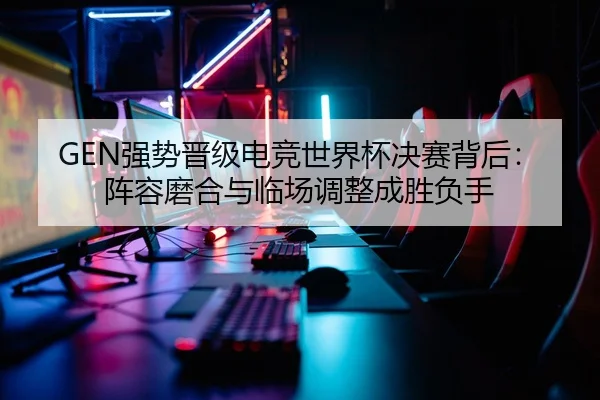 GEN强势晋级电竞世界杯决赛背后：阵容磨合与临场调整成胜负手